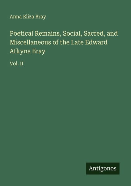 Poetical Remains, Social, Sacred, and Miscellaneous of the Late Edward Atkyns Bray Poetical Remains, Social, Sacred, and Miscellaneous of the Late Edward Atkyns Bray