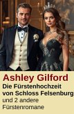 Die Fürstenhochzeit von Schloss Felsenburg und 2 andere Fürstenromane (eBook, ePUB)