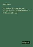 The History, Architecture and Antiquities of the Cathedral Church of St. Canice, Kilkenny The History, Architecture and Antiquities of the Cathedral Church of St. Canice, Kilkenny