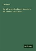 Die selbstgeschriebenen Memoiren der Kaiserin Katharina II. Die selbstgeschriebenen Memoiren der Kaiserin Katharina II.