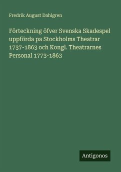 Förteckning öfver Svenska Skadespel uppförda pa Stockholms Theatrar 1737-1863 och Kongl. Theatrarnes Personal 1773-1863 - Dahlgren, Fredrik August
