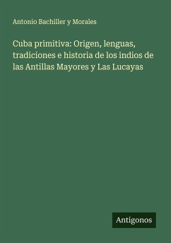 Cover Cuba primitiva: Origen, lenguas, tradiciones e historia de los indios de las Antillas Mayores y Las Lucayas