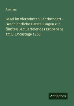 Basel im vierzehnten Jahrhundert - Geschichtliche Darstellungen zur fünften Säcularfeier des Erdbebens am S. Lucastage 1356 - Anonym Basel im vierzehnten Jahrhundert - Geschichtliche Darstellungen zur fünften Säcularfeier des Erdbebens am S. Lucastage 1356 - Anonym