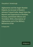 Afghanistan and the Anglo-Russian Dispute; An Account of Russia's Advance Toward India, Based Upon the Reports and Experiences of Russian, German, and British Officers and Travellers, With a Description of Afghanistan and of the Military Resources of the