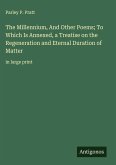 The Millennium, And Other Poems; To Which Is Annexed, a Treatise on the Regeneration and Eternal Duration of Matter
