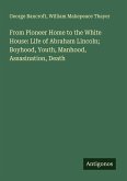 From Pioneer Home to the White House: Life of Abraham Lincoln; Boyhood, Youth, Manhood, Assasination, Death