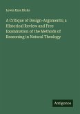 A Critique of Design-Arguments; a Historical Review and Free Examination of the Methods of Reasoning in Natural Theology A Critique of Design-Arguments; a Historical Review and Free Examination of the Methods of Reasoning in Natural Theology