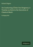 On Conducting (Üeber Das Dirigiren); A Treatise on Style in the Execution of Classical Music