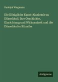 Die Königliche Kunst-Akademie zu Düsseldorf; ihre Geschichte, Einrichtung und Wirksamkeit und die Düsseldorfer Künstler