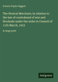The Neutral Merchant; In relation to the law of contraband of war and blockade under the order in Council of 11th March, 1915