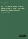 L'Histoire Merveilleuse de Robert le Diable; Remise en lumière pour édifier les petits et distraire les autres L'Histoire Merveilleuse de Robert le Diable; Remise en lumière pour édifier les petits et distraire les autres