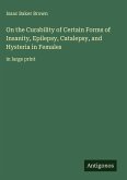 On the Curability of Certain Forms of Insanity, Epilepsy, Catalepsy, and Hysteria in Females On the Curability of Certain Forms of Insanity, Epilepsy, Catalepsy, and Hysteria in Females
