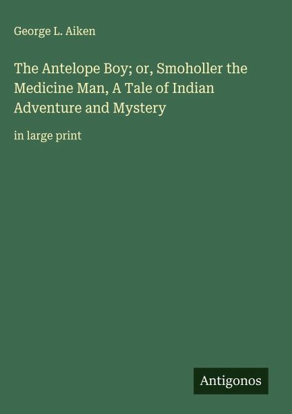 The Antelope Boy; or, Smoholler the Medicine Man, A Tale of Indian Adventure and Mystery The Antelope Boy; or, Smoholler the Medicine Man, A Tale of Indian Adventure and Mystery