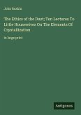 The Ethics of the Dust; Ten Lectures To Little Housewives On The Elements Of Crystallization The Ethics of the Dust; Ten Lectures To Little Housewives On The Elements Of Crystallization