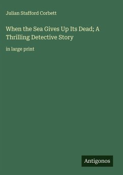 When the Sea Gives Up Its Dead; A Thrilling Detective Story - Corbett, Julian Stafford