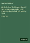 Simón Bolívar; The Liberator, Patriot, Warrior, Statesman, Father of Five Nations, a Sketch of His Life and His Work