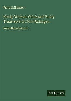 König Ottokars Glück und Ende; Trauerspiel In Fünf Aufzügen - Grillparzer, Franz