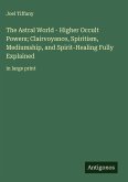 The Astral World - Higher Occult Powers; Clairvoyance, Spiritism, Mediumship, and Spirit-Healing Fully Explained The Astral World - Higher Occult Powers; Clairvoyance, Spiritism, Mediumship, and Spirit-Healing Fully Explained