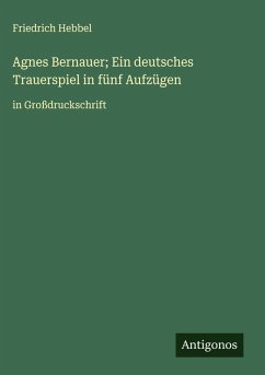 Agnes Bernauer; Ein deutsches Trauerspiel in fünf Aufzügen - Hebbel, Friedrich