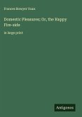 Domestic Pleasures; Or, the Happy Fire-side Domestic Pleasures; Or, the Happy Fire-side
