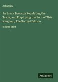 An Essay Towards Regulating the Trade, and Employing the Poor of This Kingdom; The Second Edition An Essay Towards Regulating the Trade, and Employing the Poor of This Kingdom; The Second Edition