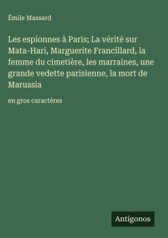 Les espionnes à Paris; La vérité sur Mata-Hari, Marguerite Francillard, la femme du cimetière, les marraines, une grande vedette parisienne, la mort de Marussia Cover Les espionnes à Paris; La vérité sur Mata-Hari, Marguerite Francillard, la femme du cimetière, les marraines, une grande vedette parisienne, la mort de Marussia