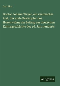 Doctor Johann Weyer, ein rheinischer Arzt, der erste Bekämpfer des Hexenwahns ein Beitrag zur deutschen Kulturgeschichte des 16. Jahrhunderts - Binz, Carl