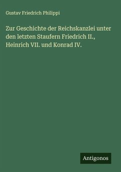 Zur Geschichte der Reichskanzlei unter den letzten Staufern Friedrich II., Heinrich VII. und Konrad IV. - Philippi, Gustav Friedrich Zur Geschichte der Reichskanzlei unter den letzten Staufern Friedrich II., Heinrich VII. und Konrad IV. - Philippi, Gustav Friedrich