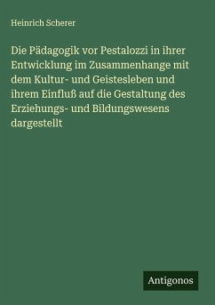 Die Pädagogik vor Pestalozzi in ihrer Entwicklung im Zusammenhange mit dem Kultur- und Geistesleben und ihrem Einfluß auf die Gestaltung des Erziehungs- und Bildungswesens dargestellt - Scherer, Heinrich