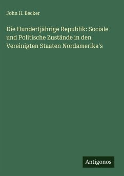 Cover Die Hundertjährige Republik: Sociale und Politische Zustände in den Vereinigten Staaten Nordamerika's