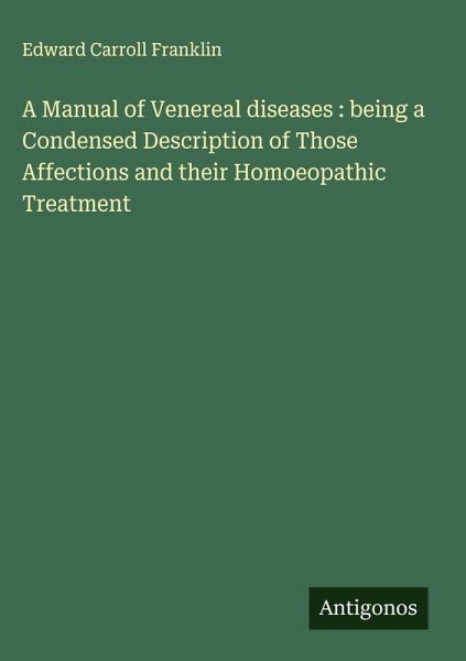 A Manual of Venereal diseases : being a Condensed Description of Those Affections and their Homoeopathic Treatment A Manual of Venereal diseases : being a Condensed Description of Those Affections and their Homoeopathic Treatment