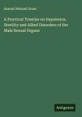 A Practical Treatise on Impotence, Sterility and Allied Disorders of the Male Sexual Organs A Practical Treatise on Impotence, Sterility and Allied Disorders of the Male Sexual Organs