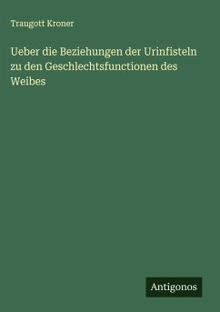 Ueber die Beziehungen der Urinfisteln zu den Geschlechtsfunctionen des Weibes - Kroner, Traugott Ueber die Beziehungen der Urinfisteln zu den Geschlechtsfunctionen des Weibes - Kroner, Traugott