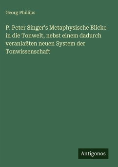 P. Peter Singer's Metaphysische Blicke in die Tonwelt, nebst einem dadurch veranlaßten neuen System der Tonwissenschaft - Phillips, Georg