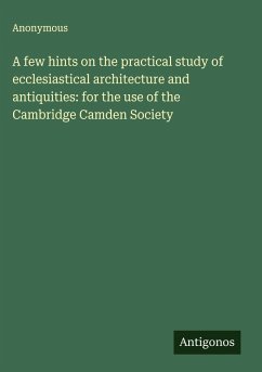 A few hints on the practical study of ecclesiastical architecture and antiquities: for the use of the Cambridge Camden Society - Anonymous