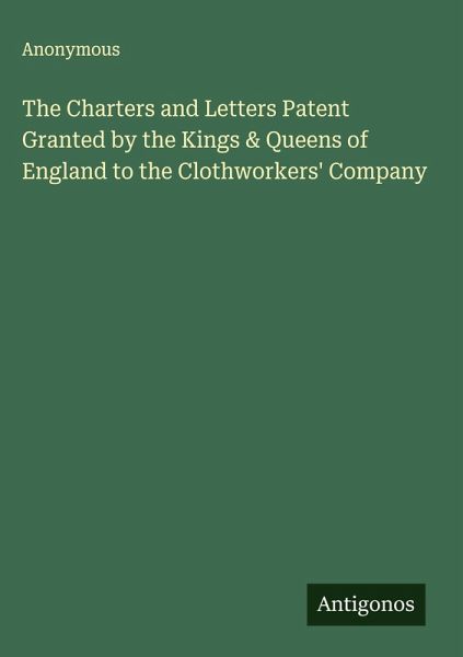 The Charters and Letters Patent Granted by the Kings & Queens of England to the Clothworkers' Company The Charters and Letters Patent Granted by the Kings & Queens of England to the Clothworkers' Company