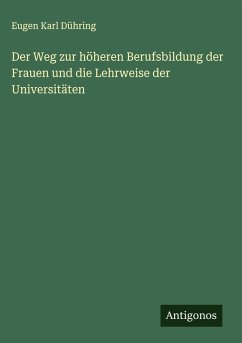 Der Weg zur höheren Berufsbildung der Frauen und die Lehrweise der Universitäten - Dühring, Eugen Karl