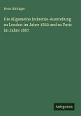 Die Allgemeine Industrie-Ausstellung zu London im Jahre 1862 und zu Paris im Jahre 1867 Die Allgemeine Industrie-Ausstellung zu London im Jahre 1862 und zu Paris im Jahre 1867