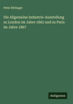 Die Allgemeine Industrie-Ausstellung zu London im Jahre 1862 und zu Paris im Jahre 1867 - Rittinger, Peter