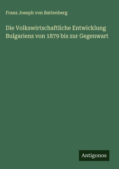 Die Volkswirtschaftliche Entwicklung Bulgariens von 1879 bis zur Gegenwart - Battenberg, Franz Joseph von