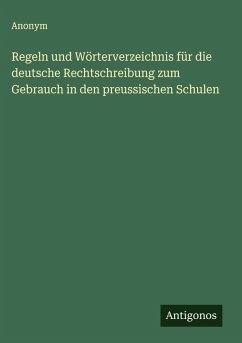 Regeln und Wörterverzeichnis für die deutsche Rechtschreibung zum Gebrauch in den preussischen Schulen - Anonym Regeln und Wörterverzeichnis für die deutsche Rechtschreibung zum Gebrauch in den preussischen Schulen - Anonym