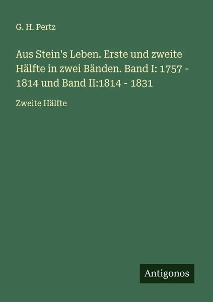 Aus Stein's Leben. Erste und zweite Hälfte in zwei Bänden. Band I: 1757 - 1814 und Band II:1814 - 1831 Aus Stein's Leben. Erste und zweite Hälfte in zwei Bänden. Band I: 1757 - 1814 und Band II:1814 - 1831