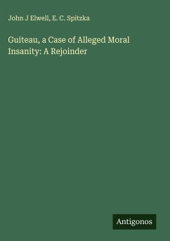 Guiteau, a Case of Alleged Moral Insanity: A Rejoinder - Elwell, John J; Spitzka, E. C.