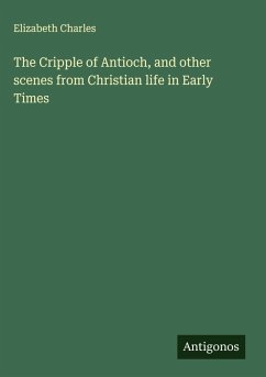 The Cripple of Antioch, and other scenes from Christian life in Early Times - Charles, Elizabeth