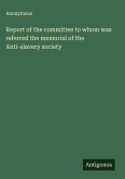 Report of the committee to whom was referred the memorial of the Anti-slavery society