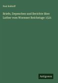 Briefe, Depeschen und Berichte über Luther vom Wormser Reichstage 1521