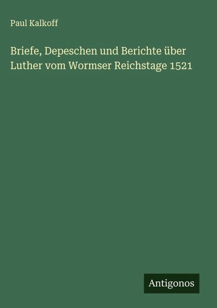 Briefe, Depeschen und Berichte über Luther vom Wormser Reichstage 1521 Briefe, Depeschen und Berichte über Luther vom Wormser Reichstage 1521