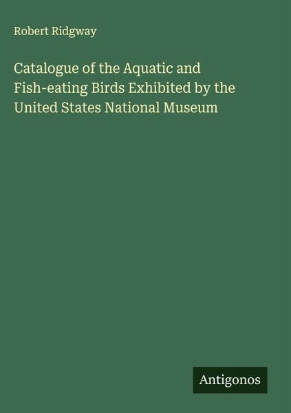 Catalogue of the Aquatic and Fish-eating Birds Exhibited by the United States National Museum Catalogue of the Aquatic and Fish-eating Birds Exhibited by the United States National Museum