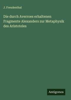 Die durch Averroes erhaltenen Fragmente Alexanders zur Metaphysik des Aristoteles - Freudenthal, J. Die durch Averroes erhaltenen Fragmente Alexanders zur Metaphysik des Aristoteles - Freudenthal, J.