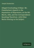 Alleged Overloading of Ships : Mr. Chamberlain's Speech to the Deputation of Shipowners, on the 8th March, 1883, and the Correspondence Resulting Therefrom ; with Other Matter Bearing on the Subject